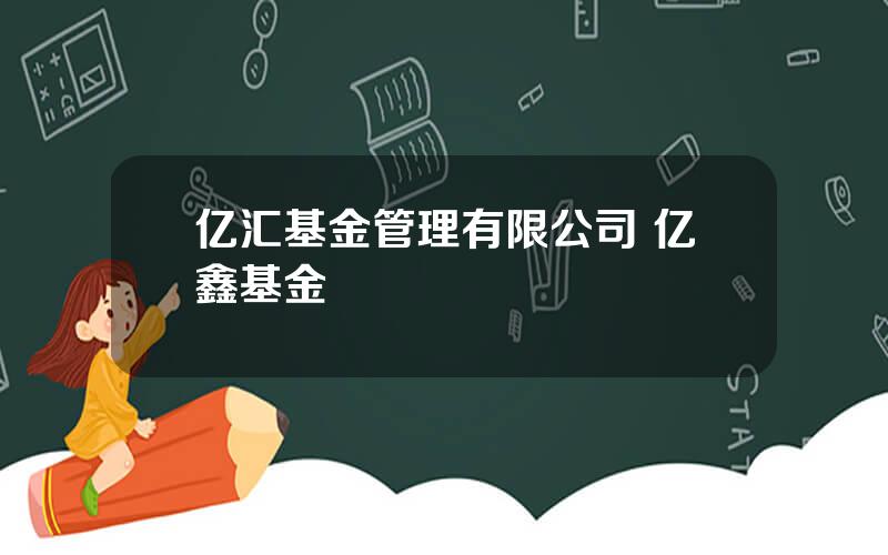 亿汇基金管理有限公司 亿鑫基金